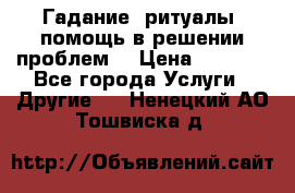 Гадание, ритуалы, помощь в решении проблем. › Цена ­ 1 000 - Все города Услуги » Другие   . Ненецкий АО,Тошвиска д.